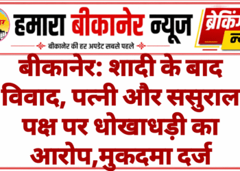 बीकानेर: शादी के बाद विवाद, पत्नी और ससुराल पक्ष पर धोखाधड़ी का आरोप,मुकदमा दर्ज