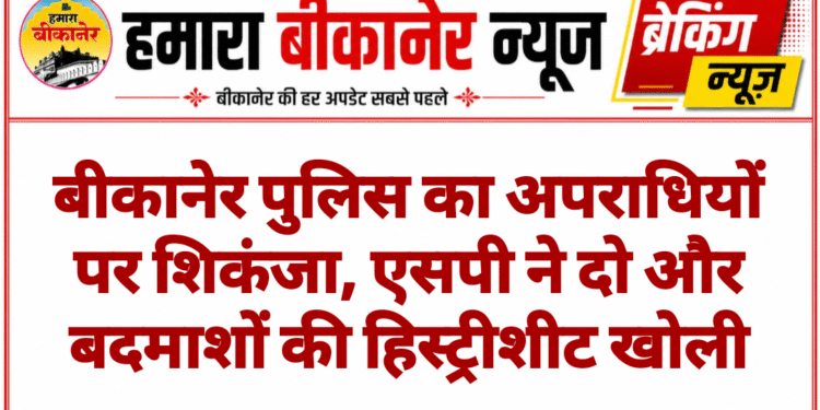 बीकानेर पुलिस का अपराधियों पर शिकंजा, एसपी ने दो और बदमाशों की हिस्ट्रीशीट खोली
