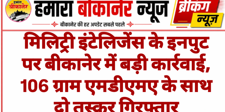 मिलिट्री इंटेलिजेंस के इनपुट पर बीकानेर में बड़ी कार्रवाई, 106 ग्राम एमडीएमए के साथ दो तस्कर गिरफ्तार