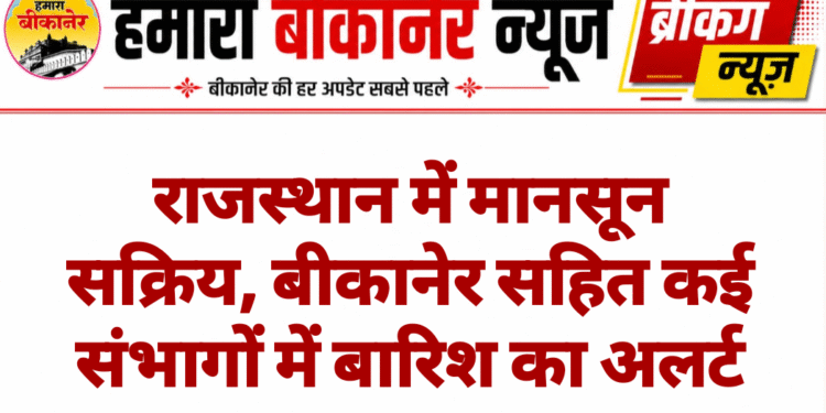 राजस्थान में मानसून सक्रिय, बीकानेर सहित कई संभागों में बारिश का अलर्ट
