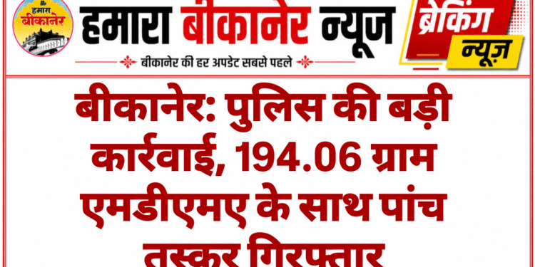 बीकानेर: पुलिस की बड़ी कार्रवाई, 194.06 ग्राम एमडीएमए के साथ पांच तस्कर गिरफ्तार
