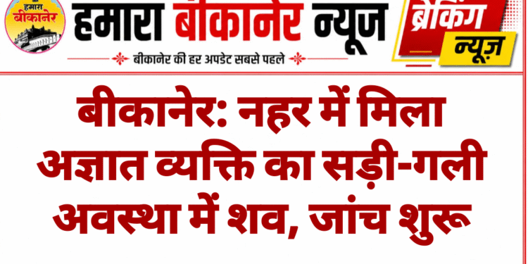 बीकानेर: नहर में मिला अज्ञात व्यक्ति का सड़ी-गली अवस्था में शव, जांच शुरू