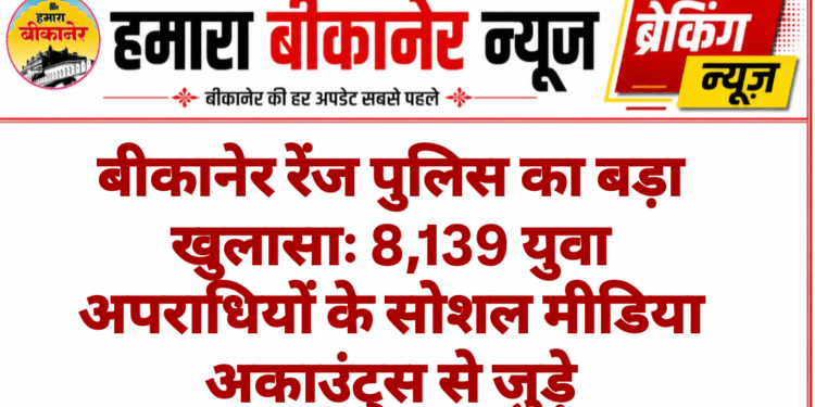 बीकानेर रेंज पुलिस का बड़ा खुलासाः 8,139 युवा अपराधियों के सोशल मीडिया अकाउंट्स से जुड़े