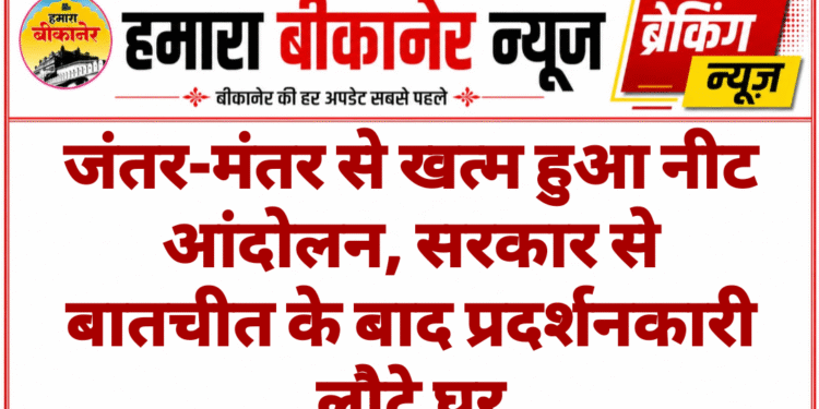जंतर-मंतर से खत्म हुआ नीट आंदोलन, सरकार से बातचीत के बाद प्रदर्शनकारी लौटे घर