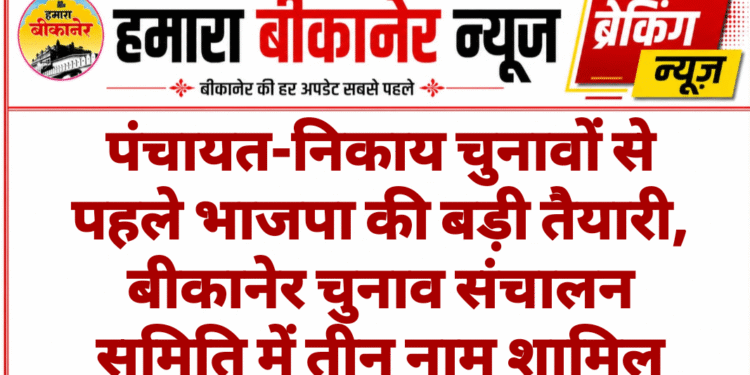 पंचायत-निकाय चुनावों से पहले भाजपा की बड़ी तैयारी, बीकानेर चुनाव संचालन समिति में तीन नाम शामिल