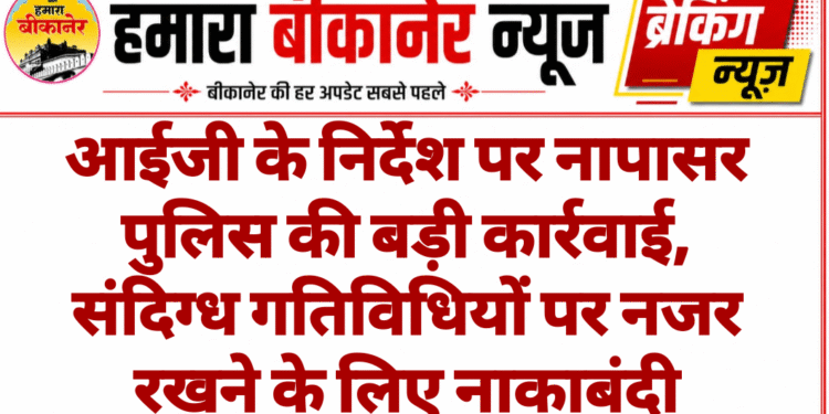 आईजी के निर्देश पर नापासर पुलिस की बड़ी कार्रवाई, संदिग्ध गतिविधियों पर नजर रखने के लिए नाकाबंदी