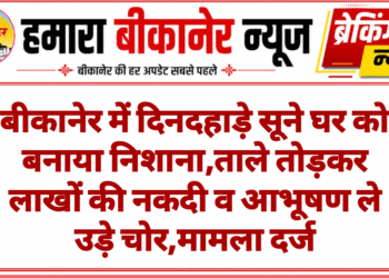 बीकानेर में दिनदहाड़े सूने घर को बनाया निशाना,ताले तोड़कर लाखों की नकदी व आभूषण ले उड़े चोर,मामला दर्ज