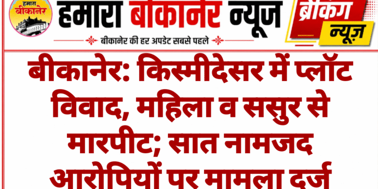 बीकानेर: किस्मीदेसर में प्लॉट विवाद, महिला व ससुर से मारपीट; सात नामजद आरोपियों पर मामला दर्ज