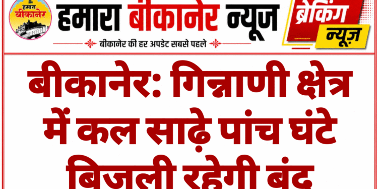 बीकानेर: गिन्नाणी क्षेत्र में कल साढ़े पांच घंटे बिजली रहेगी बंद