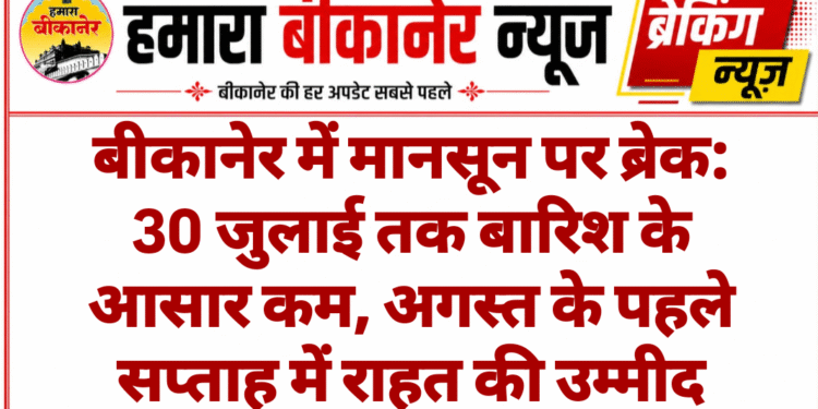 बीकानेर में मानसून पर ब्रेक: 30 जुलाई तक बारिश के आसार कम, अगस्त के पहले सप्ताह में राहत की उम्मीद