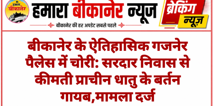 बीकानेर के ऐतिहासिक गजनेर पैलेस में चोरी: सरदार निवास से कीमती प्राचीन धातु के बर्तन गायब,मामला दर्ज