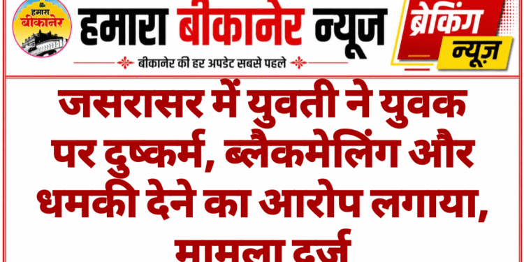 जसरासर में युवती ने युवक पर दुष्कर्म, ब्लैकमेलिंग और धमकी देने का आरोप लगाया, मामला दर्ज