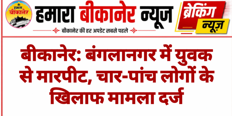 बीकानेर: बंगलानगर में युवक से मारपीट, चार-पांच लोगों के खिलाफ मामला दर्ज