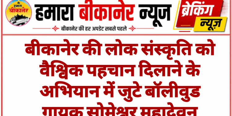 बीकानेर की लोक संस्कृति को वैश्विक पहचान दिलाने के अभियान में जुटे बॉलीवुड गायक सोमेश्वर महादेवन