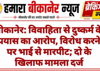 बीकानेर: विवाहिता से दुष्कर्म के प्रयास का आरोप, विरोध करने पर भाई से मारपीट; दो के खिलाफ मामला दर्ज