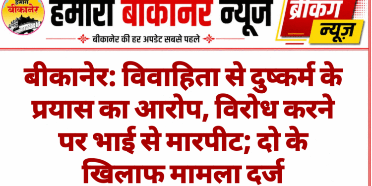 बीकानेर: विवाहिता से दुष्कर्म के प्रयास का आरोप, विरोध करने पर भाई से मारपीट; दो के खिलाफ मामला दर्ज