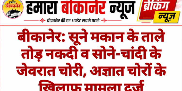 बीकानेर: सूने मकान के ताले तोड़ नकदी व सोने-चांदी के जेवरात चोरी, अज्ञात चोरों के खिलाफ मामला दर्ज