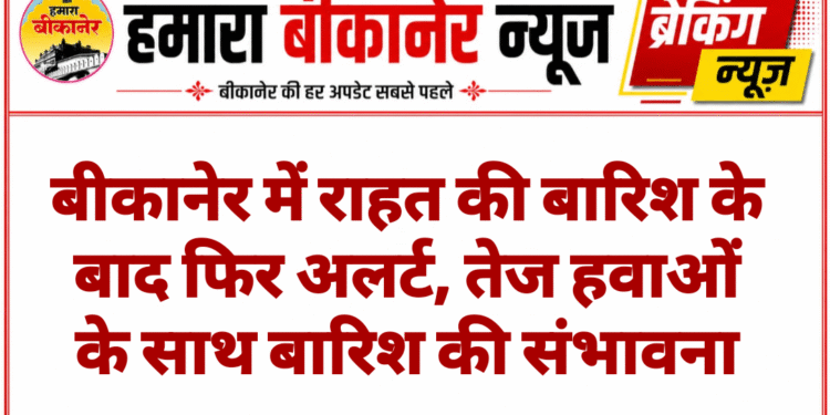 बीकानेर में राहत की बारिश के बाद फिर अलर्ट, तेज हवाओं के साथ बारिश की संभावना