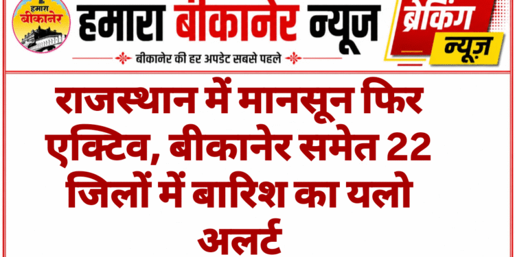राजस्थान में मानसून फिर एक्टिव, बीकानेर समेत 22 जिलों में बारिश का यलो अलर्ट