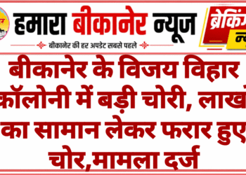 बीकानेर के विजय विहार कॉलोनी में बड़ी चोरी, लाखों का सामान लेकर फरार हुए चोर,मामला दर्ज