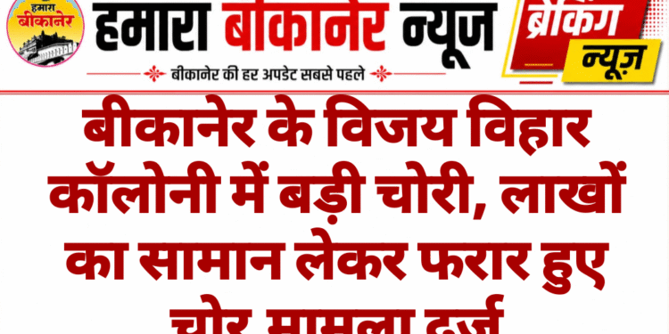 बीकानेर के विजय विहार कॉलोनी में बड़ी चोरी, लाखों का सामान लेकर फरार हुए चोर,मामला दर्ज