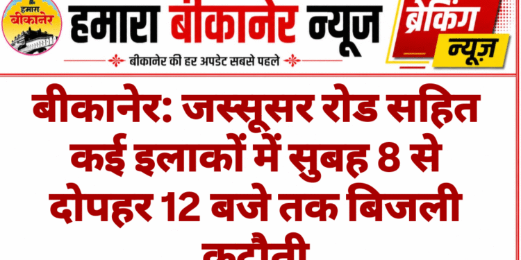 बीकानेर: जस्सूसर रोड सहित कई इलाकों में सुबह 8 से दोपहर 12 बजे तक बिजली कटौती