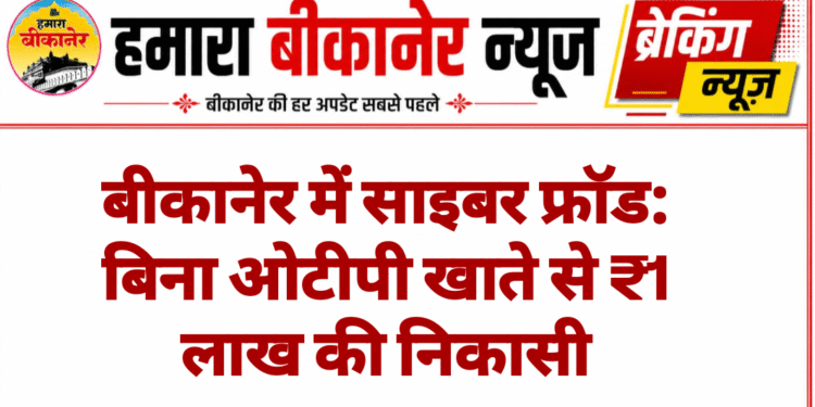 बीकानेर में साइबर फ्रॉड: बिना ओटीपी खाते से ₹1 लाख की निकासी