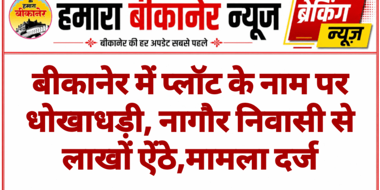 बीकानेर में प्लॉट के नाम पर धोखाधड़ी, नागौर निवासी से लाखों ऐंठे,मामला दर्ज