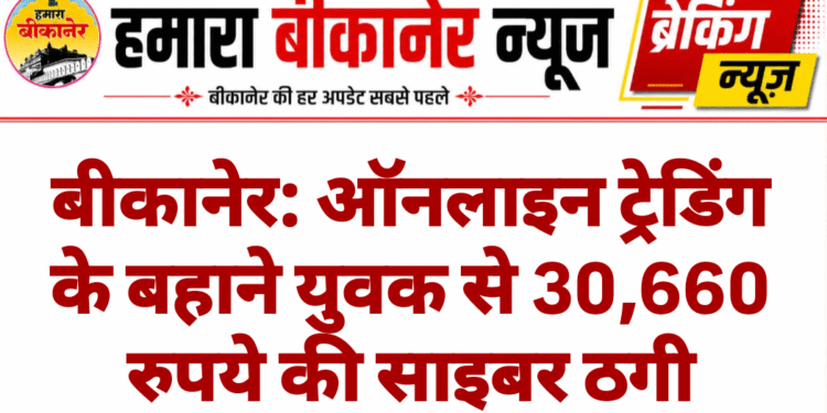 बीकानेर: ऑनलाइन ट्रेडिंग के बहाने युवक से 30,660 रुपये की साइबर ठगी