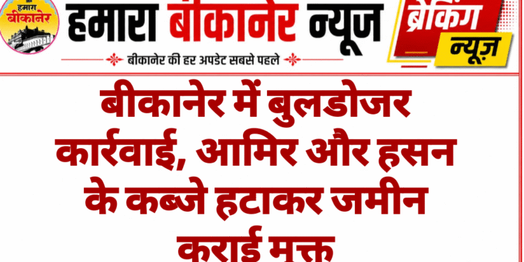 बीकानेर में बुलडोजर कार्रवाई, आमिर और हसन के कब्जे हटाकर जमीन कराई मुक्त