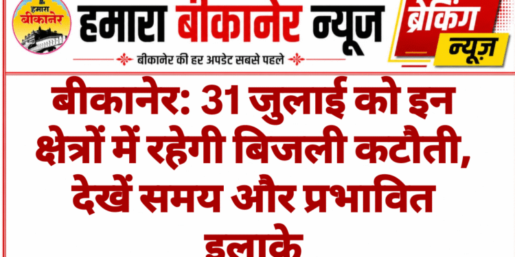 बीकानेर: 31 जुलाई को इन क्षेत्रों में रहेगी बिजली कटौती, देखें समय और प्रभावित इलाके
