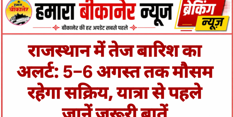 राजस्थान में तेज बारिश का अलर्ट: 5–6 अगस्त तक मौसम रहेगा सक्रिय, यात्रा से पहले जानें जरूरी बातें