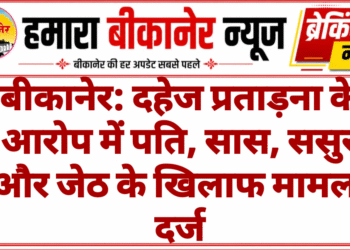 बीकानेर: दहेज प्रताड़ना के आरोप में पति, सास, ससुर और जेठ के खिलाफ मामला दर्ज