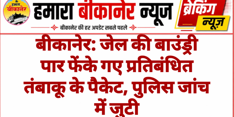 बीकानेर: जेल की बाउंड्री पार फेंके गए प्रतिबंधित तंबाकू के पैकेट, पुलिस जांच में जुटी