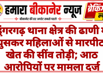 डूंगरगढ़ थाना क्षेत्र की ढाणी में घुसकर महिलाओं से मारपीट, खेत की सींव तोड़ी; आठ आरोपियों पर मामला दर्ज