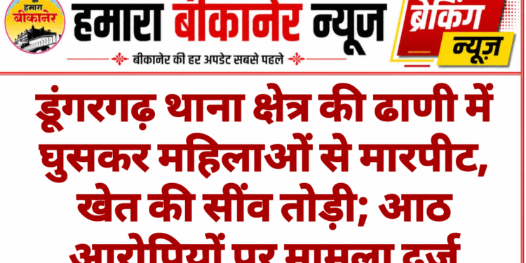 डूंगरगढ़ थाना क्षेत्र की ढाणी में घुसकर महिलाओं से मारपीट, खेत की सींव तोड़ी; आठ आरोपियों पर मामला दर्ज
