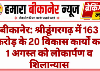 बीकानेर: श्रीडूंगरगढ़ में 163 करोड़ के 20 विकास कार्यों का 1 अगस्त को लोकार्पण व शिलान्यास