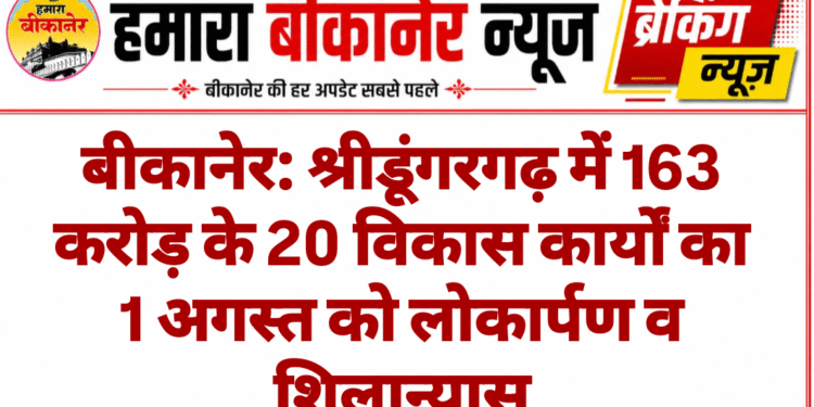 बीकानेर: श्रीडूंगरगढ़ में 163 करोड़ के 20 विकास कार्यों का 1 अगस्त को लोकार्पण व शिलान्यास