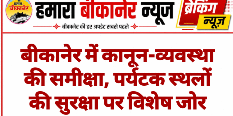 बीकानेर में कानून-व्यवस्था की समीक्षा, पर्यटक स्थलों की सुरक्षा पर विशेष जोर