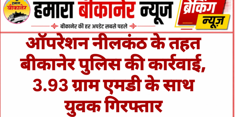 ऑपरेशन नीलकंठ के तहत बीकानेर पुलिस की कार्रवाई, 3.93 ग्राम एमडी के साथ युवक गिरफ्तार