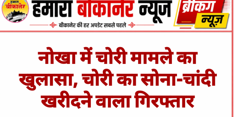नोखा में चोरी मामले का खुलासा, चोरी का सोना-चांदी खरीदने वाला गिरफ्तार