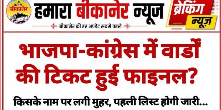 बीकानेर पार्षद चुनाव: भाजपा-कांग्रेस में वार्डों की टिकट हुई फाइनल? किसके नाम पर लगी मुहर, पहली टिकट लिस्ट….