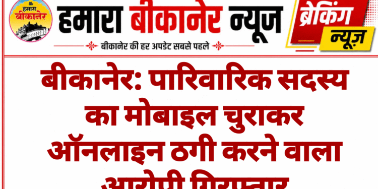 बीकानेर: पारिवारिक सदस्य का मोबाइल चुराकर ऑनलाइन ठगी करने वाला आरोपी गिरफ्तार