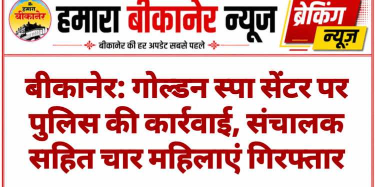 बीकानेर: गोल्डन स्पा सेंटर पर पुलिस की कार्रवाई, संचालक सहित चार महिलाएं गिरफ्तार