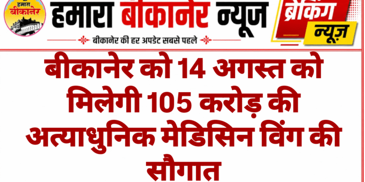 बीकानेर को 14 अगस्त को मिलेगी 105 करोड़ की अत्याधुनिक मेडिसिन विंग की सौगात