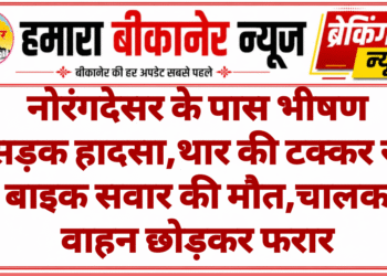 नोरंगदेसर के पास भीषण सड़क हादसा,थार की टक्कर से बाइक सवार की मौत,चालक वाहन छोड़कर फरार