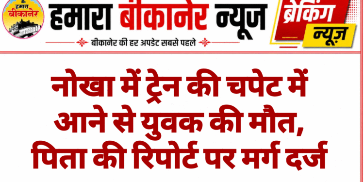 नोखा में ट्रेन की चपेट में आने से युवक की मौत, पिता की रिपोर्ट पर मर्ग दर्ज