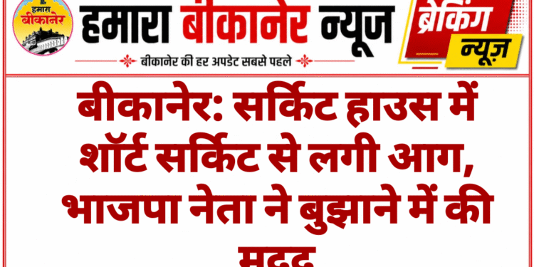 बीकानेर: सर्किट हाउस में शॉर्ट सर्किट से लगी आग, भाजपा नेता ने बुझाने में की मदद