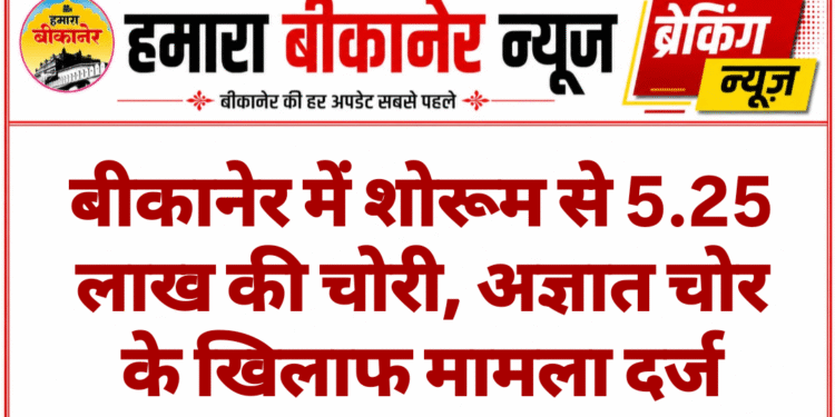 बीकानेर में शोरूम से 5.25 लाख की चोरी, अज्ञात चोर के खिलाफ मामला दर्ज