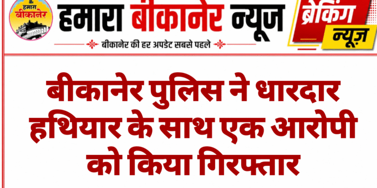 बीकानेर पुलिस ने धारदार हथियार के साथ एक आरोपी को किया गिरफ्तार